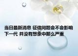 當(dāng)日最新消息 征信問題會不會影響下一代 并沒有想象中那么嚴(yán)重