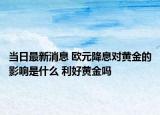 當(dāng)日最新消息 歐元降息對黃金的影響是什么 利好黃金嗎