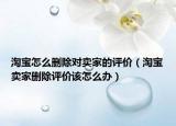 淘寶怎么刪除對賣家的評價（淘寶賣家刪除評價該怎么辦）