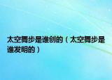 太空舞步是誰創(chuàng)的（太空舞步是誰發(fā)明的）