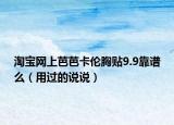 淘寶網(wǎng)上芭芭卡倫胸貼9.9靠譜么（用過(guò)的說(shuō)說(shuō)）