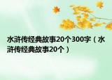 水滸傳經典故事20個300字（水滸傳經典故事20個）
