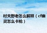 村夫野老怎么解釋（cf幽靈怎么卡槍）