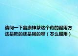 請(qǐng)問一下富康神茶這個(gè)藥的服用方法是吃的還是喝的呀（怎么服用）