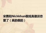 宋茜和Nichkhun假戲真做談戀愛了（真的假的）