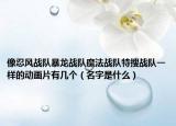 像忍風(fēng)戰(zhàn)隊(duì)暴龍戰(zhàn)隊(duì)魔法戰(zhàn)隊(duì)特搜戰(zhàn)隊(duì)一樣的動(dòng)畫片有幾個(gè)（名字是什么）