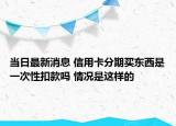 當日最新消息 信用卡分期買東西是一次性扣款嗎 情況是這樣的
