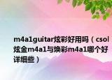 m4a1guitar炫彩好用嗎（csol炫金m4a1與煥彩m4a1哪個好詳細(xì)些）