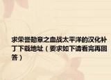 求榮譽(yù)勛章之血戰(zhàn)太平洋的漢化補(bǔ)丁下載地址（要求如下請看完再回答）
