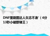 DNF里刷圖達(dá)人矢志不渝′（4分13秒小破野豬王）