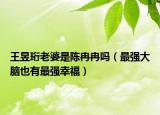 王昱珩老婆是陳冉冉嗎（最強(qiáng)大腦也有最強(qiáng)幸福）