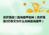 造夢西游二血海魔甲誰掉（造夢西游2打夜叉為什么光掉血海魔甲）