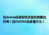 抗dsdna抗體陽性無癥狀需要治療嗎（抗DsDNA抗體是什么）