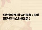 仙劍奇?zhèn)b傳5什么時(shí)候出（仙劍奇?zhèn)b傳5什么時(shí)候出的）