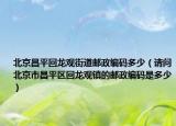 北京昌平回龍觀街道郵政編碼多少（請問北京市昌平區(qū)回龍觀鎮(zhèn)的郵政編碼是多少）