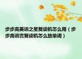步步高英語之星復(fù)讀機(jī)怎么用（步步高語言復(fù)讀機(jī)怎么放單詞）