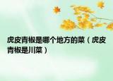 虎皮青椒是哪個地方的菜（虎皮青椒是川菜）