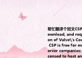 幫忙翻譯個(gè)短文CSPromod（is free to download, and requires the latest version of Valve's Counter-Strike: Source. CSP is free for everyone, including server companies: if you're already licensed to host and sell CS:Source servers, you're also authorized to host and