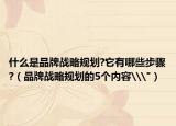 什么是品牌戰(zhàn)略規(guī)劃?它有哪些步驟?（品牌戰(zhàn)略規(guī)劃的5個內容\