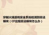 穿越火線游戲安全系統(tǒng)檢測到非法模塊（CF出現(xiàn)非法模塊怎么辦）
