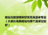 哈仙島旅游哪家好亮亮海漁家專業(yè)（大連長(zhǎng)?？h哈仙島哪個(gè)漁家比較好）