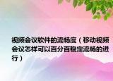 視頻會(huì)議軟件的流暢度（移動(dòng)視頻會(huì)議怎樣可以百分百穩(wěn)定流暢的進(jìn)行）