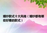 婚紗款式十大風(fēng)格（婚紗都有哪些好看的款式）