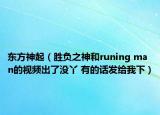 東方神起（勝負之神和runing man的視頻出了沒丫 有的話發(fā)給我下）