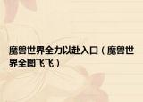 魔獸世界全力以赴入口（魔獸世界全圖飛飛）