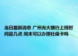 當(dāng)日最新消息 廣州光大銀行上班時(shí)間是幾點(diǎn) 周末可以辦理社保卡嗎