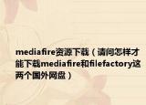 mediafire資源下載（請(qǐng)問怎樣才能下載mediafire和filefactory這兩個(gè)國外網(wǎng)盤）