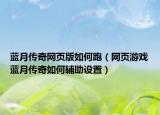 藍(lán)月傳奇網(wǎng)頁(yè)版如何跑（網(wǎng)頁(yè)游戲藍(lán)月傳奇如何輔助設(shè)置）