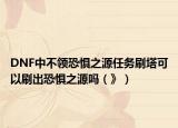 DNF中不領(lǐng)恐懼之源任務(wù)刷塔可以刷出恐懼之源嗎（》）