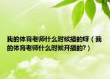 我的體育老師什么時(shí)候播的呀（我的體育老師什么時(shí)候開播的?）
