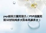 psp能玩三國(guó)無(wú)雙幾（PSP戰(zhàn)國(guó)無(wú)雙3Z好玩嗎多大機(jī)車(chē)風(fēng)暴多大）