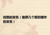 炫酷的發(fā)色（推薦幾個酷到爆炸的發(fā)色）