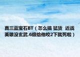 真三藍寶石BT（怎么搞 猛貨  近戰(zhàn)英雄沒玄武.6級給他咬2下就死啦）