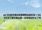 qq飛車(chē)豪華紫鉆和普通紫鉆的區(qū)別（QQ飛車(chē)沖了豪華紫鉆就一定有紫鉆針尖了嗎）