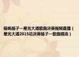 楊帆楊子一星光大道歌曲決賽視頻直播（星光大道2015總決賽楊子一歌曲精選）