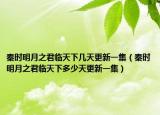 秦時(shí)明月之君臨天下幾天更新一集（秦時(shí)明月之君臨天下多少天更新一集）