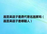 畫圣吳道子是唐代著名畫家嗎（畫圣吳道子是哪朝人）