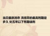 當(dāng)日最新消息 洗錢罪的最高刑期是多久 處五年以下有期徒刑