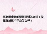 互聯(lián)網(wǎng)金融的票據(jù)理財怎么樣（投儲在線這個平臺怎么樣）