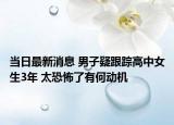 當(dāng)日最新消息 男子疑跟蹤高中女生3年 太恐怖了有何動機(jī)