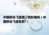 中國移動(dòng)飛信退訂有影響嗎（中國移動(dòng)飛信免費(fèi)?）
