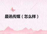 晨訊傳媒（怎么樣）
