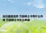 當(dāng)日最新消息 萬能騎士卡有什么作用 萬能騎士卡怎么申請(qǐng)