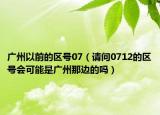廣州以前的區(qū)號(hào)07（請(qǐng)問0712的區(qū)號(hào)會(huì)可能是廣州那邊的嗎）