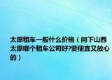 太原租車一般什么價格（問下山西太原哪個租車公司好?要便宜又放心的）