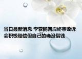 當(dāng)日最新消息 李亞鵬回應(yīng)終審敗訴 會積極賠償?shù)约旱拇_沒借錢